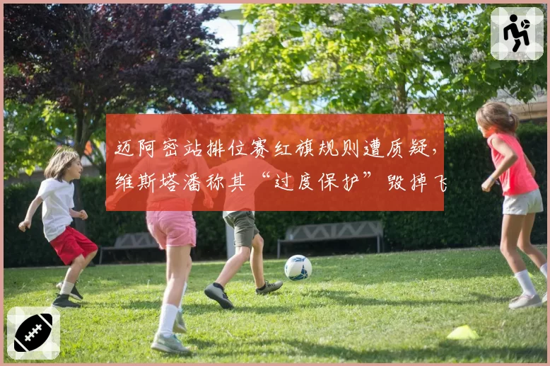 迈阿密站排位赛红旗规则遭质疑，维斯塔潘称其“过度保护”毁掉飞驰圈