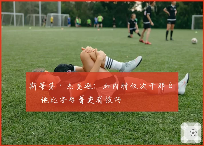 斯蒂芬·杰克逊:加内特仅次于邓肯 他比字母哥更有技巧