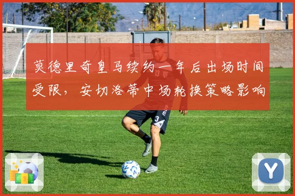 莫德里奇皇马续约一年后出场时间受限，安切洛蒂中场轮换策略影响欧冠备战