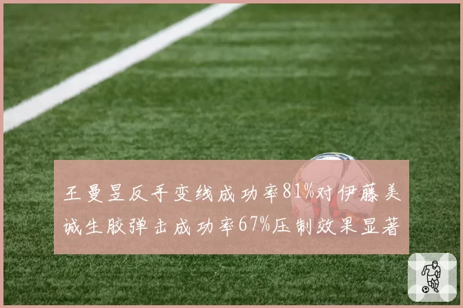 王曼昱反手变线成功率81%对伊藤美诚生胶弹击成功率67%压制效果显著