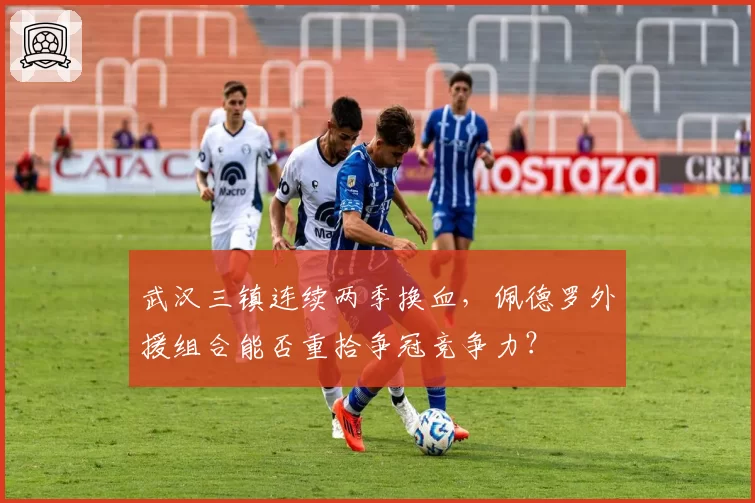 武汉三镇连续两季换血，佩德罗外援组合能否重拾争冠竞争力？