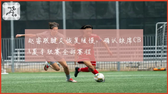 赵睿跟腱炎恢复缓慢，确认缺席CBA夏季联赛全部赛程