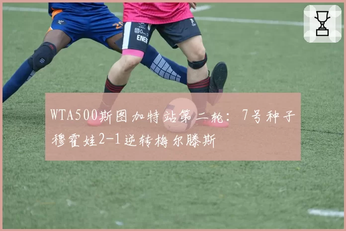 WTA500斯图加特站第二轮：7号种子穆霍娃2-1逆转梅尔滕斯