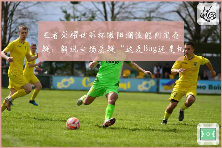 王者荣耀世冠杯暖阳澜技能判定存疑,解说当场质疑“这是Bug还是机制”