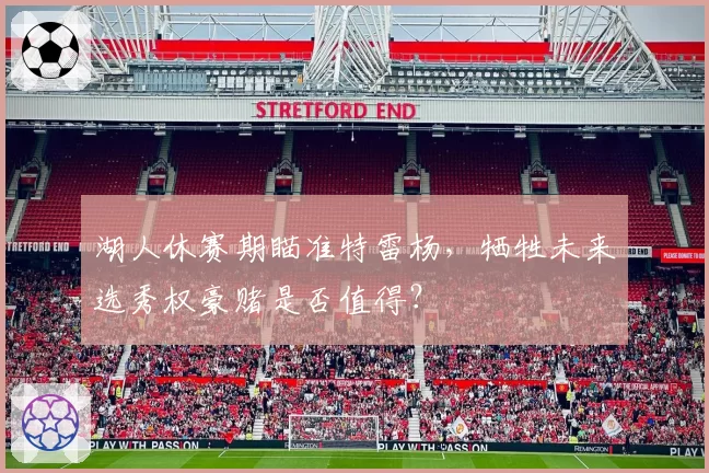 湖人休赛期瞄准特雷杨,牺牲未来选秀权豪赌是否值得?