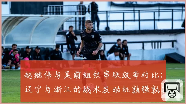 赵继伟与吴前组织串联效率对比：辽宁与浙江的战术发动机孰强孰弱？