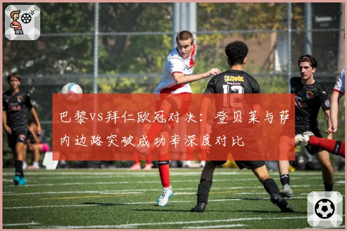 巴黎vs拜仁欧冠对决:登贝莱与萨内边路突破成功率深度对比