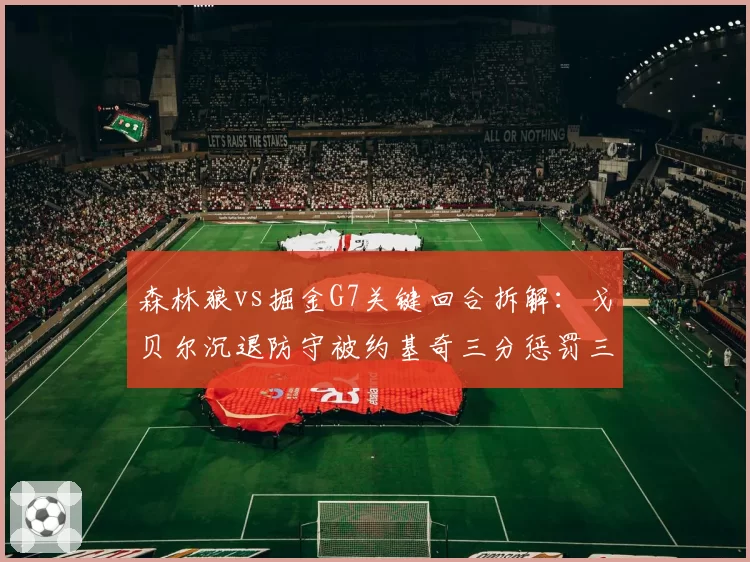 森林狼vs掘金G7关键回合拆解：戈贝尔沉退防守被约基奇三分惩罚三次