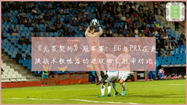 《无畏契约》冠军赛:EG与PRX在更换战术教练后的进攻回合胜率对比