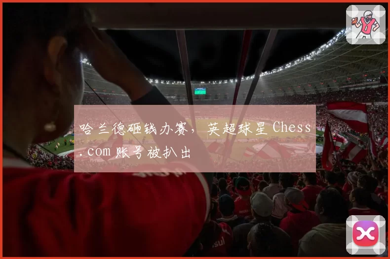 哈兰德砸钱办赛,英超球星 Chess.com 账号被扒出